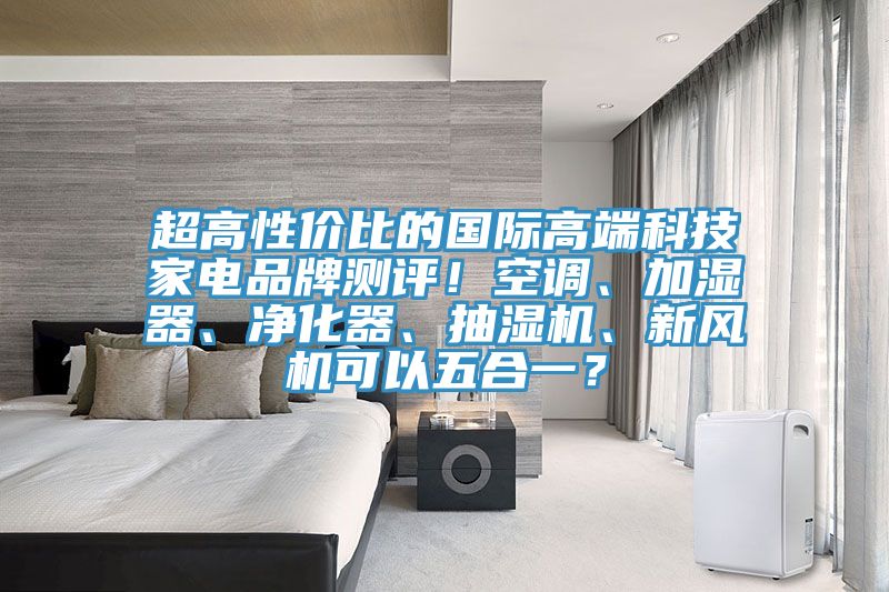 超高性價比的國際高端科技家電品牌測評！空調(diào)、加濕器、凈化器、抽濕機(jī)、新風(fēng)機(jī)可以五合一？