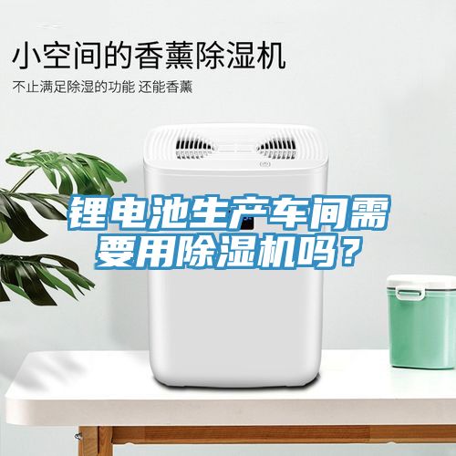 鋰電池生產(chǎn)車間需要用除濕機(jī)嗎？