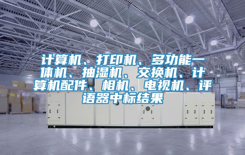 計算機、打印機、多功能一體機、抽濕機、交換機、計算機配件、相機、電視機、評語器中標結果