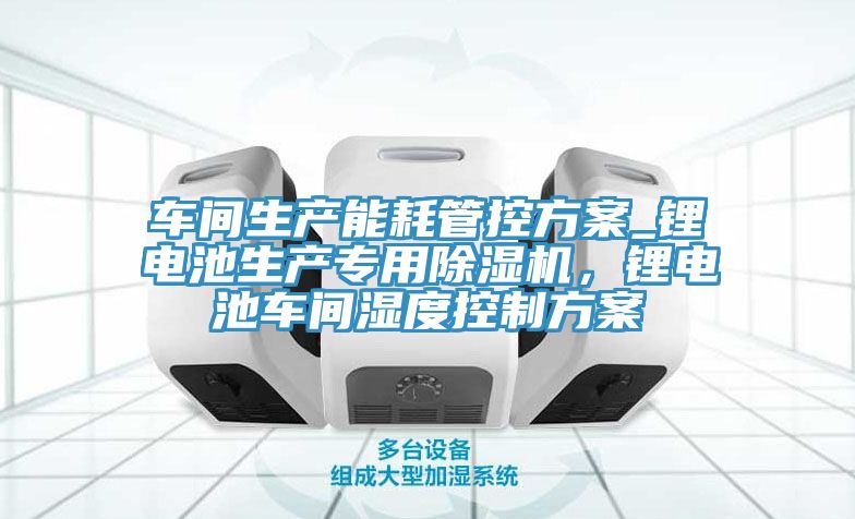 車間生產(chǎn)能耗管控方案_鋰電池生產(chǎn)專用除濕機，鋰電池車間濕度控制方案