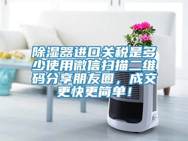 除濕器進口關(guān)稅是多少使用微信掃描二維碼分享朋友圈，成交更快更簡單！