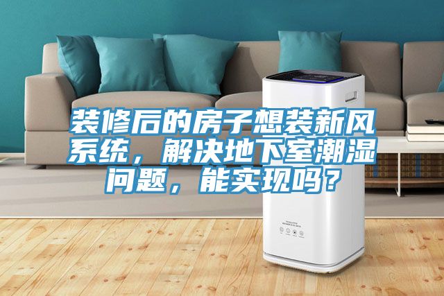 裝修后的房子想裝新風系統(tǒng)，解決地下室潮濕問題，能實現(xiàn)嗎？