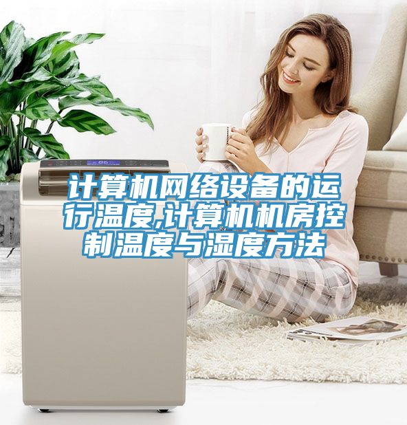 計算機網(wǎng)絡設備的運行溫度,計算機機房控制溫度與濕度方法