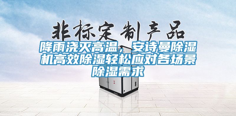 降雨澆滅高溫，安詩曼除濕機高效除濕輕松應對各場景除濕需求