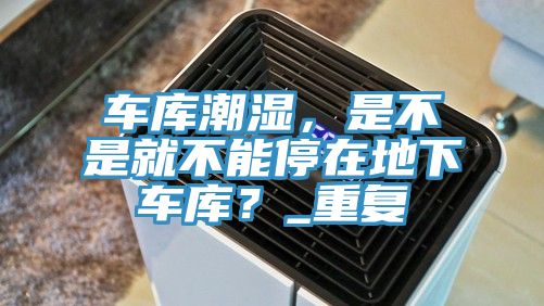 車庫潮濕，是不是就不能停在地下車庫？_重復(fù)
