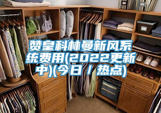 贊皇科林曼新風系統(tǒng)費用(2022更新中)(今日／熱點)