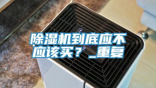除濕機(jī)到底應(yīng)不應(yīng)該買？_重復(fù)