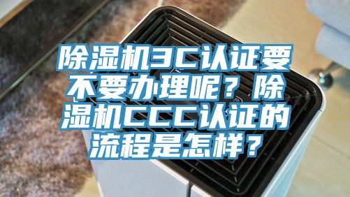 除濕機(jī)3C認(rèn)證要不要辦理呢？除濕機(jī)CCC認(rèn)證的流程是怎樣？