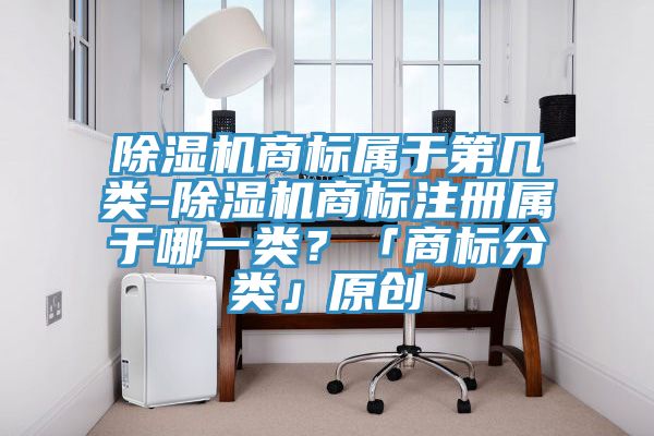 除濕機(jī)商標(biāo)屬于第幾類-除濕機(jī)商標(biāo)注冊(cè)屬于哪一類？「商標(biāo)分類」原創(chuàng)