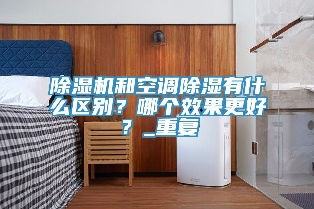 除濕機(jī)和空調(diào)除濕有什么區(qū)別？哪個效果更好？_重復(fù)