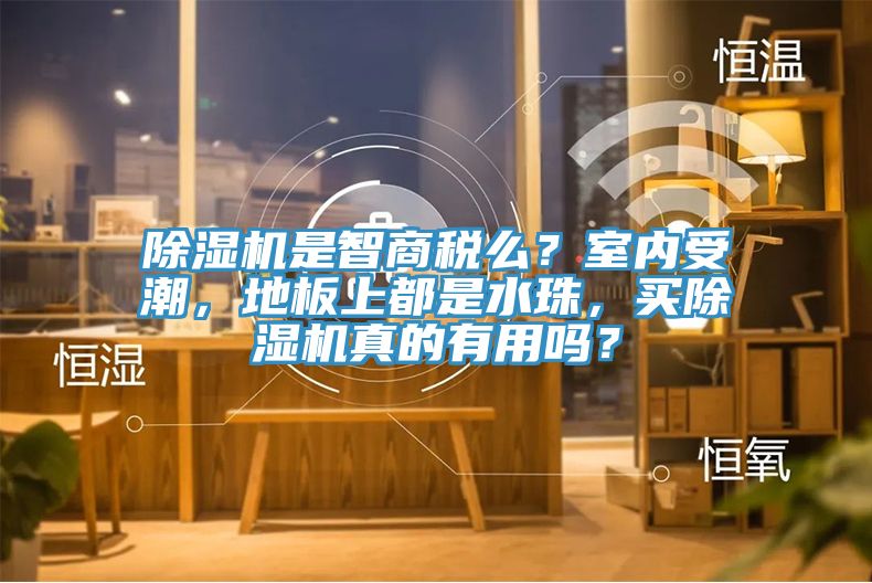 除濕機(jī)是智商稅么？室內(nèi)受潮，地板上都是水珠，買除濕機(jī)真的有用嗎？