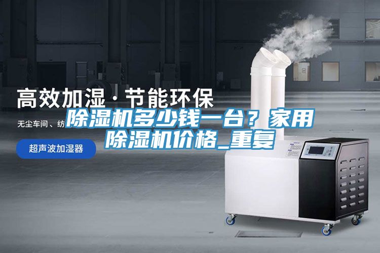 除濕機(jī)多少錢一臺？家用除濕機(jī)價格_重復(fù)