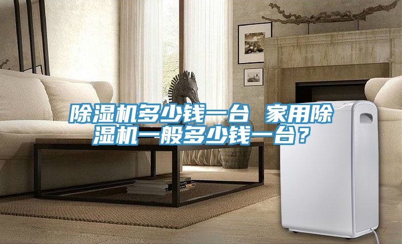 除濕機(jī)多少錢(qián)一臺(tái) 家用除濕機(jī)一般多少錢(qián)一臺(tái)？