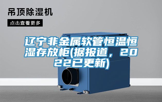 遼寧非金屬軟管恒溫恒濕存放柜(據報道，2022已更新)