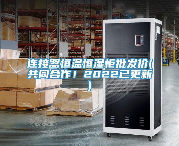 連接器恒溫恒濕柜批發(fā)價(共同合作！2022已更新)