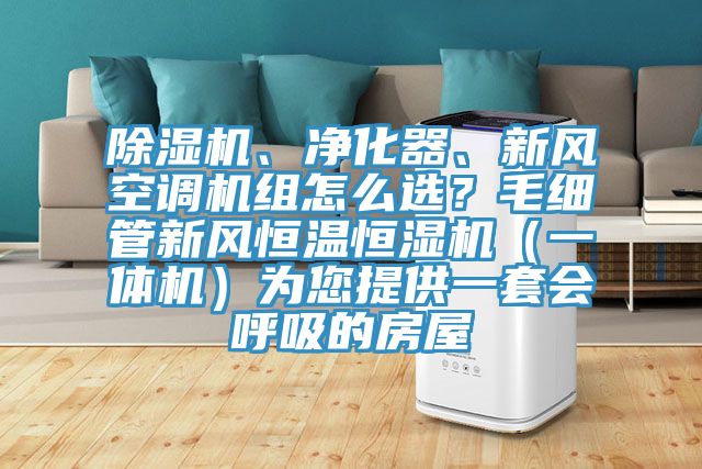 除濕機(jī)、凈化器、新風(fēng)空調(diào)機(jī)組怎么選？毛細(xì)管新風(fēng)恒溫恒濕機(jī)（一體機(jī)）為您提供一套會(huì)呼吸的房屋
