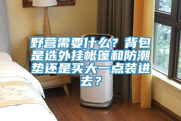 野營(yíng)需要什么？背包是選外掛帳篷和防潮墊還是買(mǎi)大一點(diǎn)裝進(jìn)去？