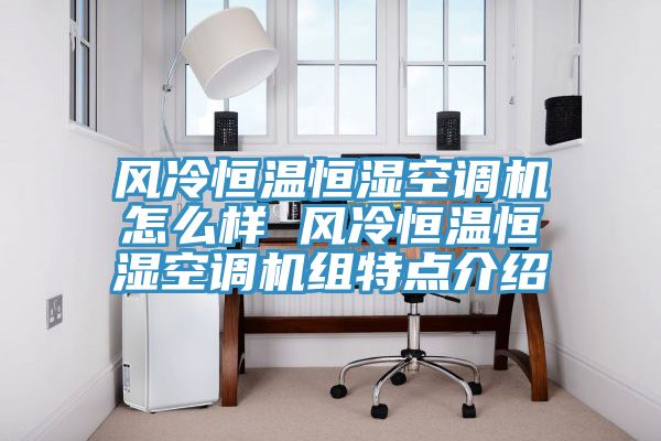 風(fēng)冷恒溫恒濕空調(diào)機怎么樣 風(fēng)冷恒溫恒濕空調(diào)機組特點介紹