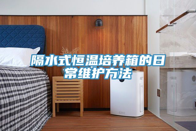 隔水式恒溫培養(yǎng)箱的日常維護方法
