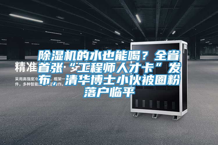 除濕機(jī)的水也能喝？全省首張“工程師人才卡”發(fā)布，清華博士小伙被圈粉落戶臨平