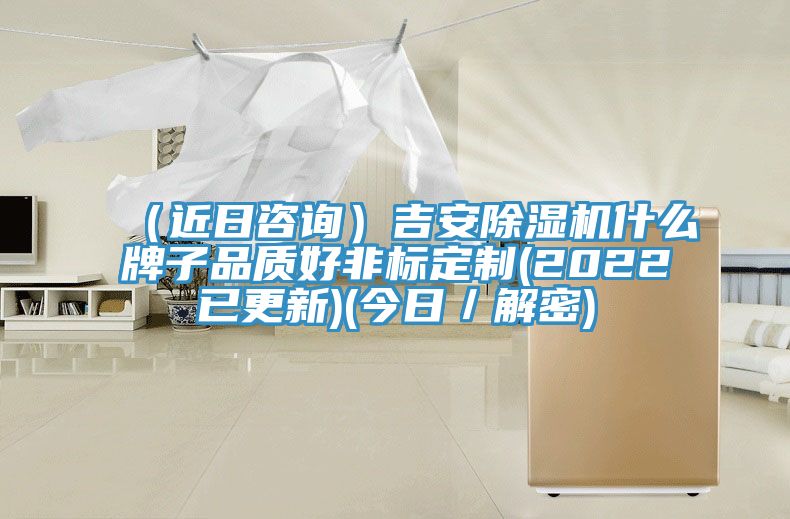 （近日咨詢(xún)）吉安除濕機(jī)什么牌子品質(zhì)好非標(biāo)定制(2022已更新)(今日／解密)