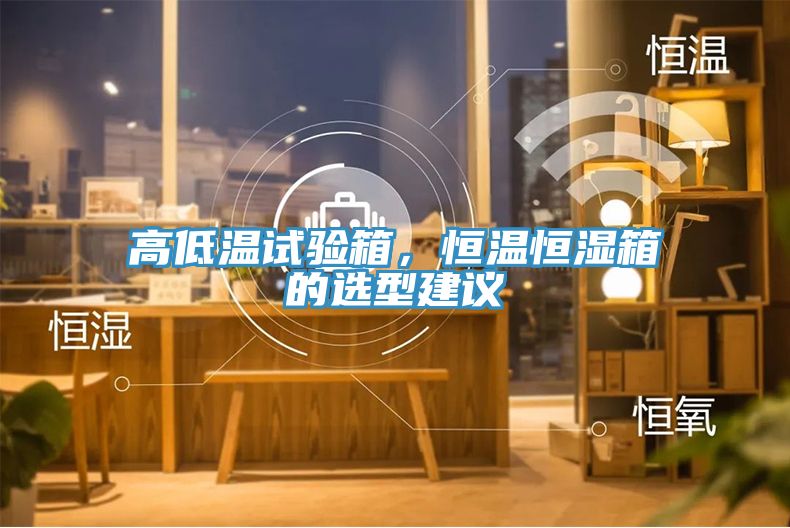 高低溫試驗(yàn)箱，恒溫恒濕箱的選型建議