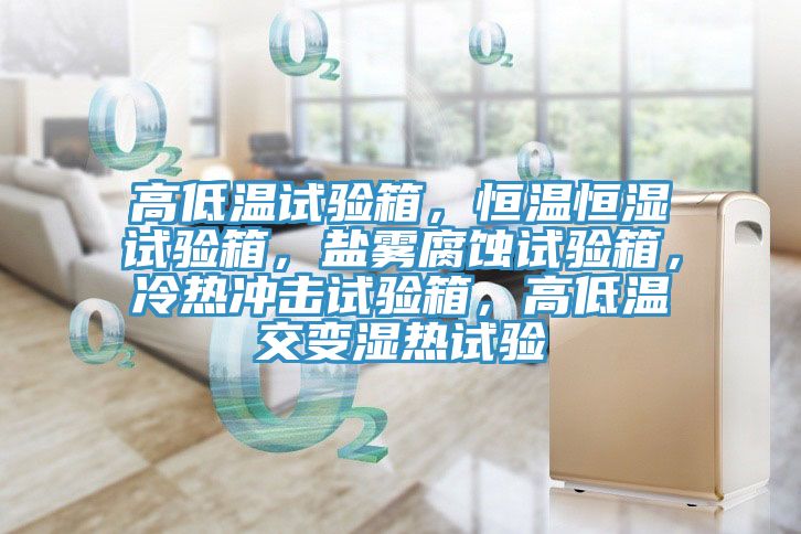 高低溫試驗(yàn)箱，恒溫恒濕試驗(yàn)箱，鹽霧腐蝕試驗(yàn)箱，冷熱沖擊試驗(yàn)箱，高低溫交變濕熱試驗(yàn)