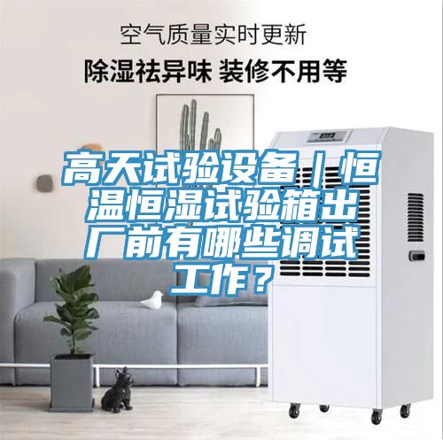 高天試驗設備｜恒溫恒濕試驗箱出廠前有哪些調試工作？