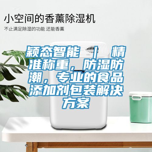 穎態(tài)智能 ｜ 精準(zhǔn)稱重，防濕防潮，專業(yè)的食品添加劑包裝解決方案
