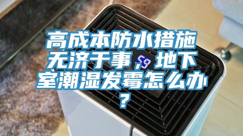 高成本防水措施無(wú)濟(jì)于事，地下室潮濕發(fā)霉怎么辦？