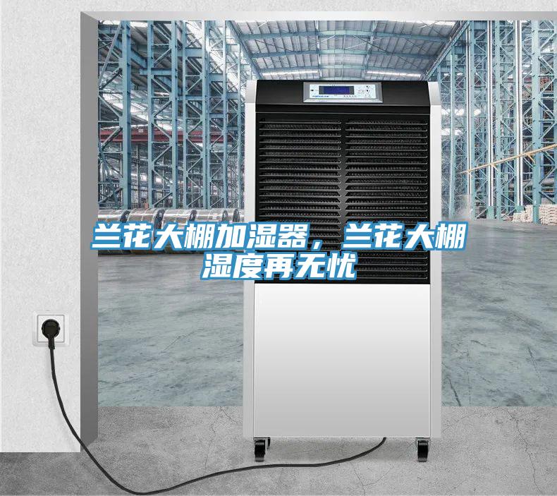 蘭花大棚加濕器，蘭花大棚濕度再無憂