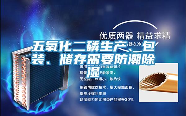 五氧化二磷生產(chǎn)、包裝、儲存需要防潮除濕