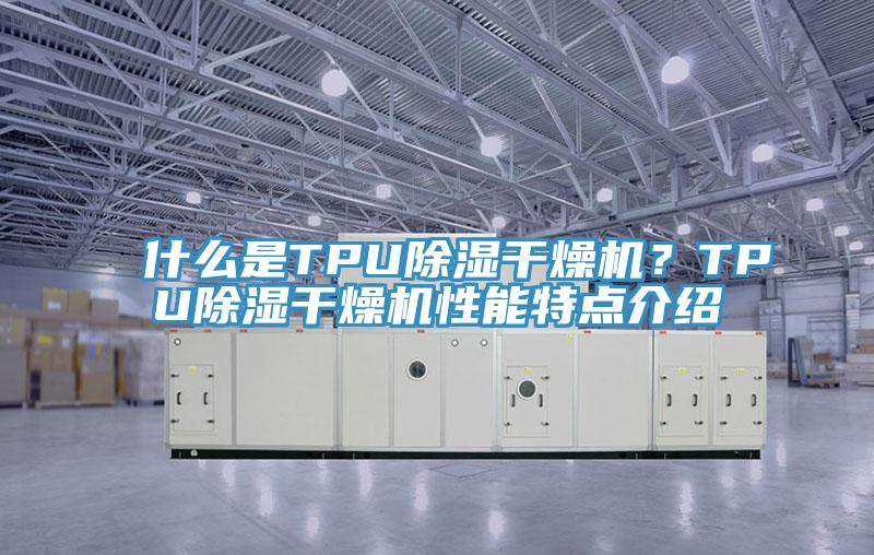 什么是TPU除濕干燥機(jī)？TPU除濕干燥機(jī)性能特點(diǎn)介紹