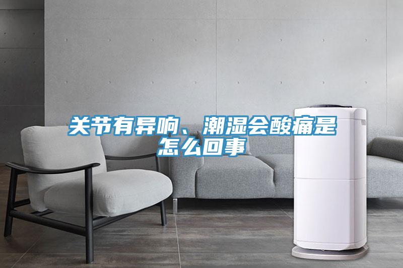 關(guān)節(jié)有異響、潮濕會酸痛是怎么回事