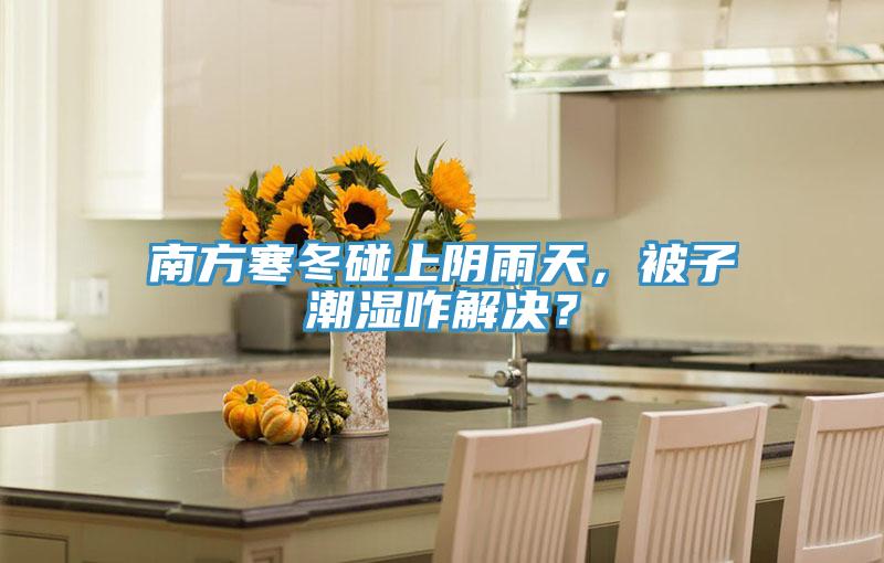 南方寒冬碰上陰雨天，被子潮濕咋解決？