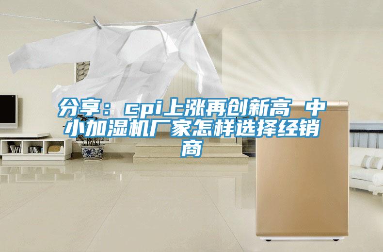分享：cpi上漲再創(chuàng)新高 中小加濕機廠家怎樣選擇經(jīng)銷商