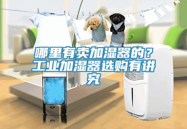 哪里有賣加濕器的？工業(yè)加濕器選購有講究