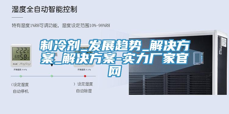 制冷劑_發(fā)展趨勢(shì)_解決方案_解決方案-實(shí)力廠(chǎng)家官網(wǎng)