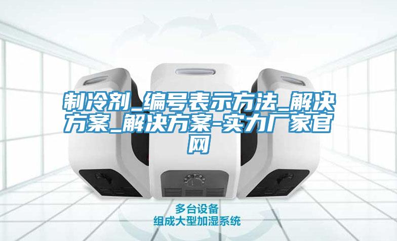 制冷劑_編號(hào)表示方法_解決方案_解決方案-實(shí)力廠(chǎng)家官網(wǎng)