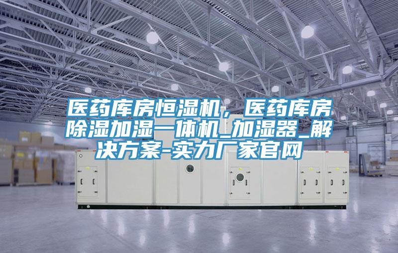 醫(yī)藥庫房恒濕機(jī)，醫(yī)藥庫房除濕加濕一體機(jī)_加濕器_解決方案-實(shí)力廠家官網(wǎng)